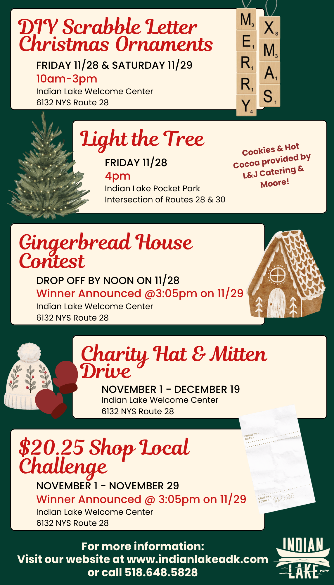 Enjoy the day and festive activities in Indian Lake!DIY Scrabble Letter Christmas Ornaments@ Indian Lake Welcome CenterFriday 11/28 & Saturday 11/29 | 10 am-3 pmLight the Tree@ Indian Lake Pocket ParkFriday 11/28 | 4 pmCookies & Hot Cocoa provided by L&J Catering & MooreGingerbread House Contest@ Indian Lake Welcome CenterDrop off by Noon on 11/28 | Winner Announced @ 3:05 pm on 11/29Charity Hat & Mitten Drive@ Indian Lake Welcome CenterNovember 1 - December 19$20.25 Shop Local Challenge@Indian Lake Welcome CenterNovember 1 - November 29 | Winner Announced @ 3:05 pm on 11/29